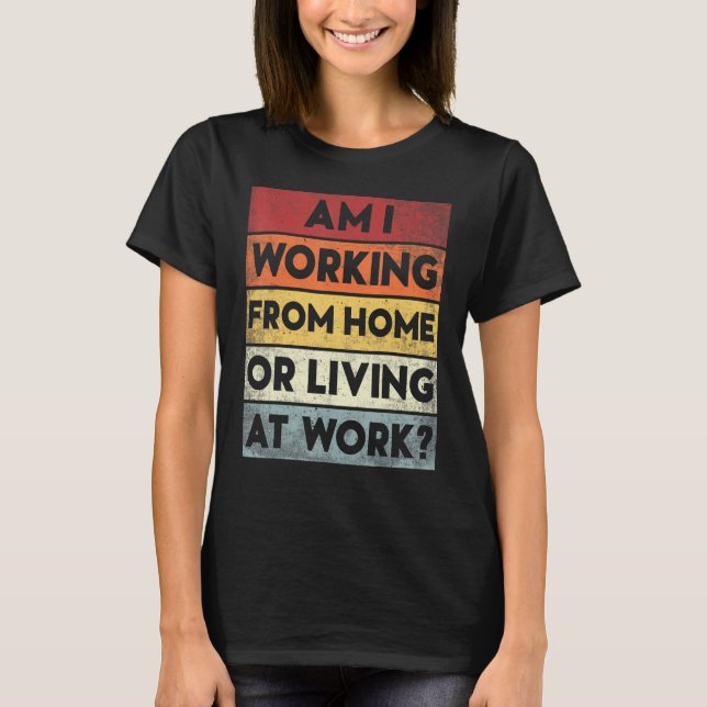 am i working from home or living at work T-Shirt (Front)
