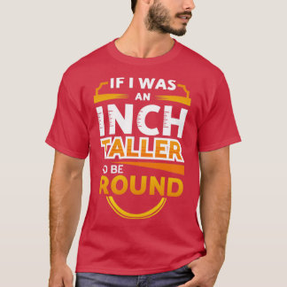 An Inch Taller Id Be Round T-Shirt