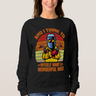 And I Think To Myself What A Wonderful Weld Welder Sweatshirt