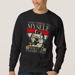 And I Think To Myself What A Wonderful Weld Welder Sweatshirt