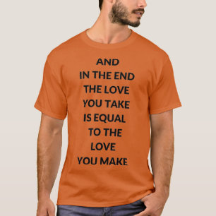 AND IN THE END THE LOVE YOU TAKE IS EQUAL TO THE L T-Shirt