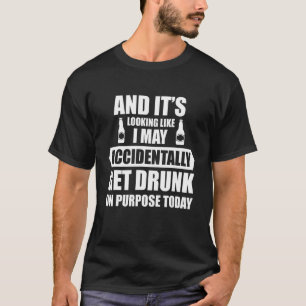 And it's looking like I may accidentally get drunk T-Shirt