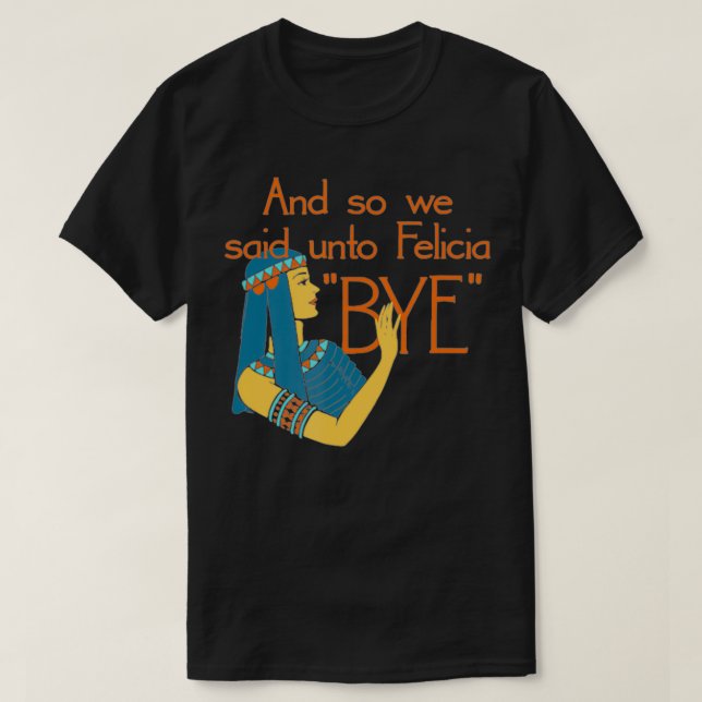And So We Said Unto Felicia Bye  T-Shirt (Design Front)