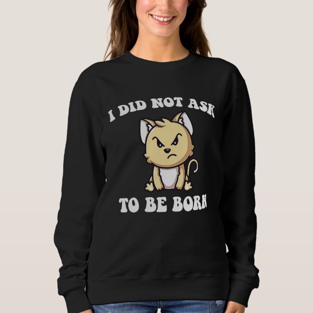 Angry Cat  I Did Not Ask To Be Born Sweatshirt (Front)