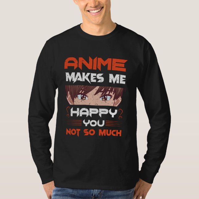 Anime Makes Me Happy You Not So Much T-Shirt (Front)