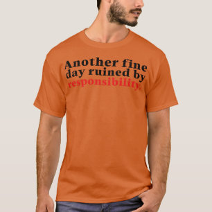 Another Fine Day Ruined By Responsibility 11 T-Shirt