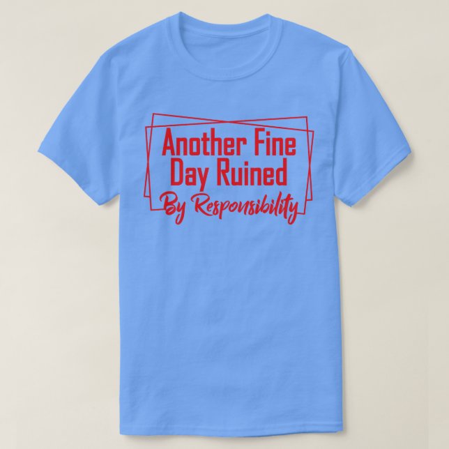 Another fine day ruined by responsibility 7 T-Shirt (Design Front)