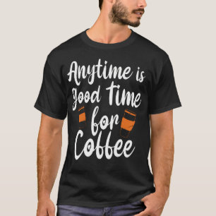 Anytime Is Good Time For Coffee - Caffeine Lover T-Shirt