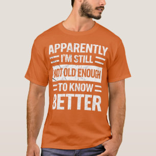 Apparently I'm Still Not Old Enough to Know Better T-Shirt