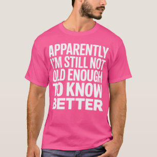 Apparently I'm Still Not Old Enough to Know Better T-Shirt