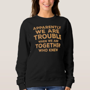 Apparently We Are Trouble  Quote When We Are Toget Sweatshirt