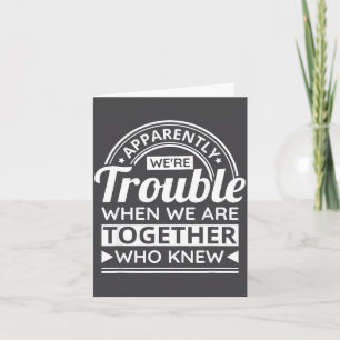 Apparently We're Trouble When We Are Together Who Card