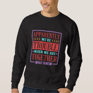 Apparently We're Trouble When We Are Together Who Sweatshirt