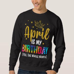 April Is My Birthday Yes The Whole Month  April Bd Sweatshirt