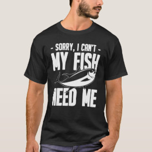 Aquarium Sorry I Can't My Fish Need Me T-Shirt