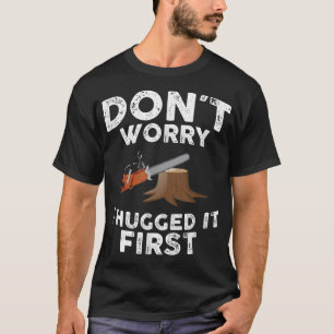 Arborist Don't Worry I Hugged it First Tree Saw T-Shirt