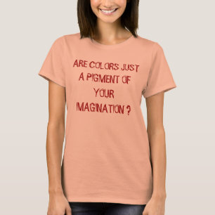 ARE COLORS JUST A PIGMENT OF YOUR IMAGINATION ? T-Shirt