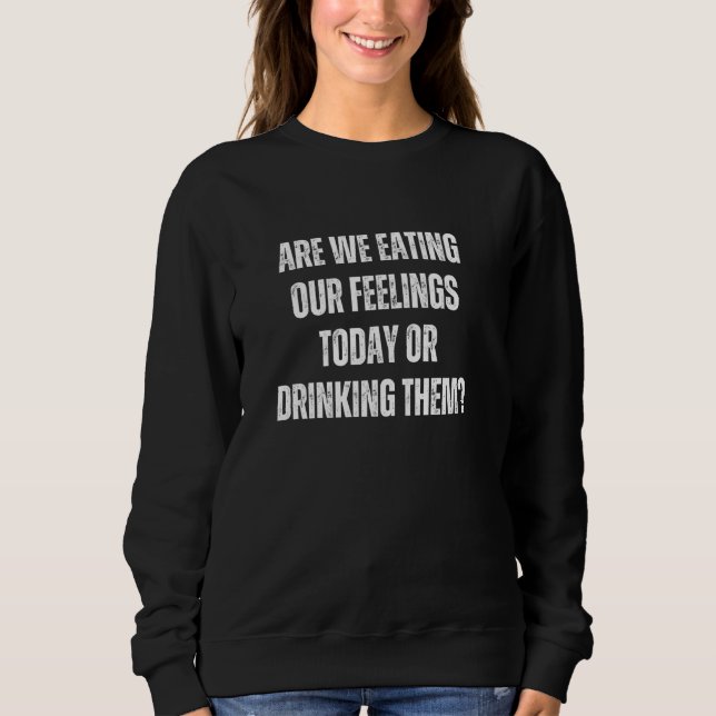 Are we eating our feelings today or drinking them sweatshirt (Front)