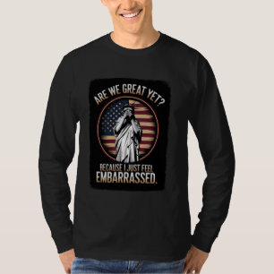 Are We Great Yet Because I Just Feel Embarrassed   T-Shirt