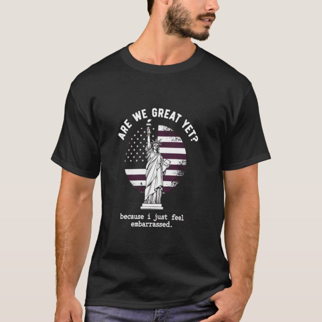 Are We Great Yet Because I Just Feel Embarrassed   T-Shirt (Front)