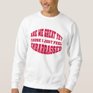 Are We Great Yet? Cause I Just Feel Embarrassed Sweatshirt