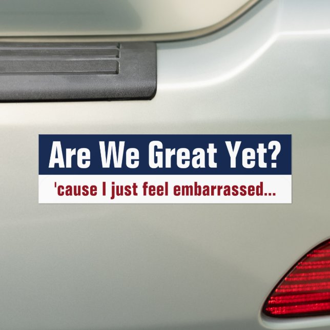 Are We Great Yet? I Just Feel Embarrassed Bumper Sticker (On Car)
