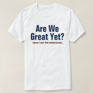 Are We Great Yet? I Just Feel Embarrassed T-Shirt