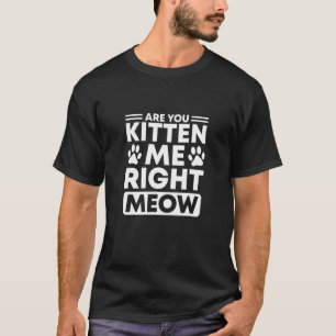 Are You Kitten Me Right Meow Cat T-Shirt