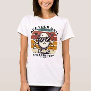 Are your eggs cheaper yet? T-Shirt