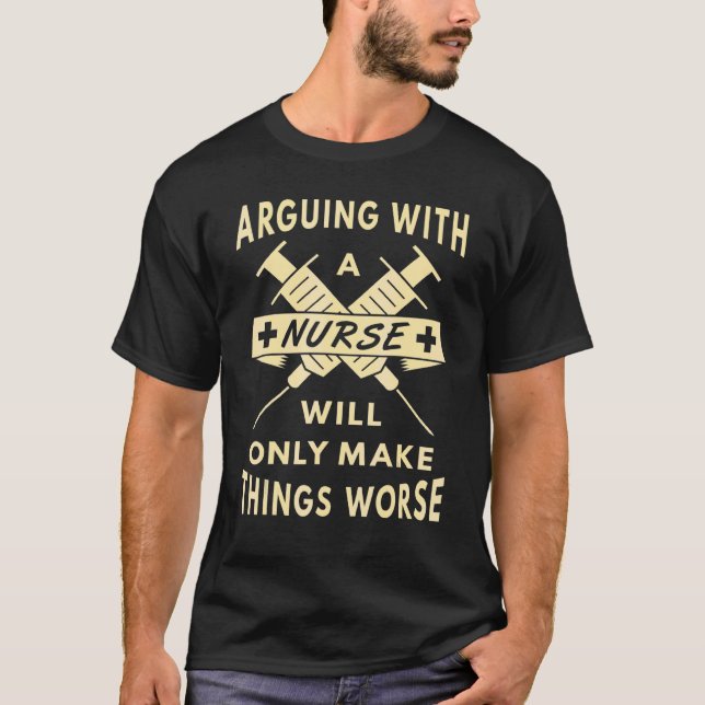 Arguing With A Nurse Will Only Make Things Worse B T-Shirt (Front)