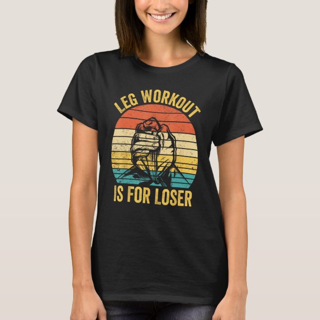 Arm Wrestling Arm Wrestler Leg Workout Is For Lose T-Shirt (Front)