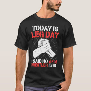 Arm Wrestling Today Is Leg Day   said no arm wrest T-Shirt