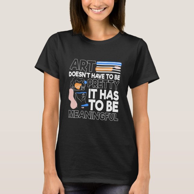 Art doesnu2019t have to be pretty It has to be mea T-Shirt (Front)