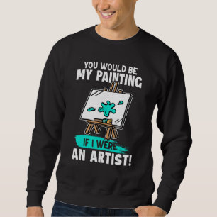 Artist You Would Be My Painting If I Were An Artis Sweatshirt