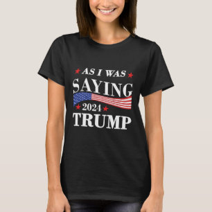 As I Was Saying Trump 2024 President Election Trum T-Shirt