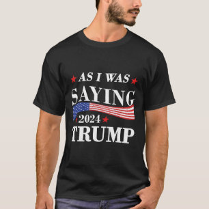 As I Was Saying Trump 2024 President Election Trum T-Shirt