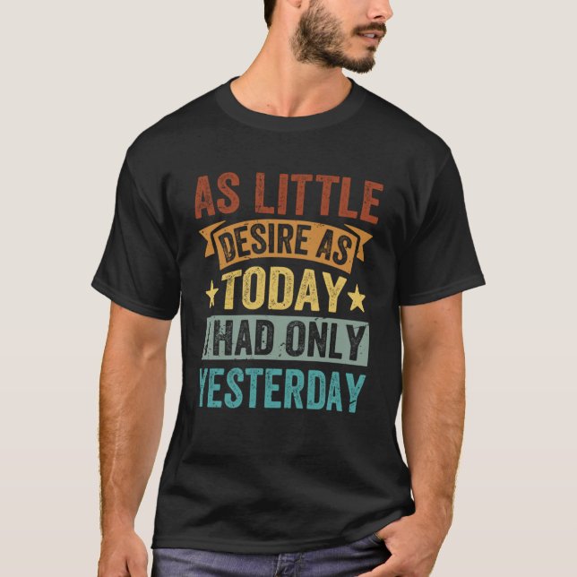 As Little Desire As Today  I Had Only Yesterday T-Shirt (Front)