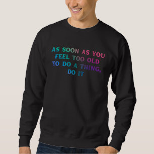 As soon as you feel too old old person saying sweatshirt