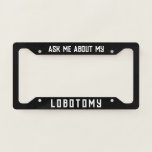 Ask me about my lobotomy funny  licence plate frame<br><div class="desc">Ask me about my lobotomy funny License Plate Frame. A humourous frame with text to easily customise,  personalise,  and have fun. A cool gift idea for a brother,  husband,  or boyfriend.</div>