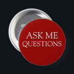 Ask Me Questions Message Buttons<br><div class="desc">Business promotional Ask Me pin back buttons in a bold yet simple design that says Ask Me Questions designed to be used at your next trade show, convention, or special events as a way to prompt customers or prospective clients to ask questions. These have been used at marketing trade shows...</div>