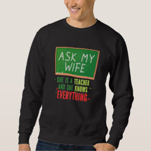 Ask My Wife She Is A Teacher And She Knows Everyth Sweatshirt