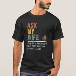 Ask My Wife She Is A Teacher And She Knows Everyth T-Shirt