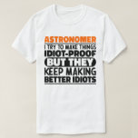 Astronomer I Try To Make Things Idiot Funny Saying T-Shirt<br><div class="desc">Funny Astronomer Sayings "Astronomer I Try To Make Things Idiot Proof But They Keep Making Better Idiots". Grab this Funny Astronomer design as a funny gifts for an awesome mum,  dad or friend.</div>