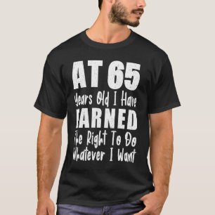 At 65 I Have Earned The Right To Do Whatever I Wan T-Shirt