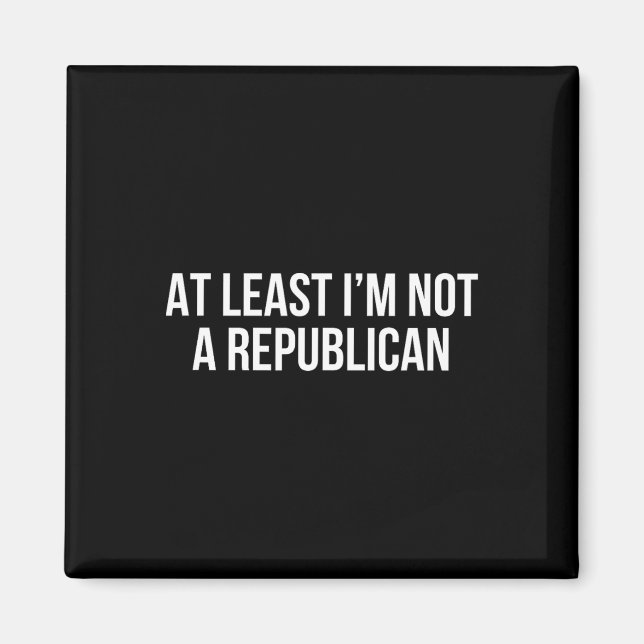 At Least I’m Not A Republican 10  Magnet (Front)