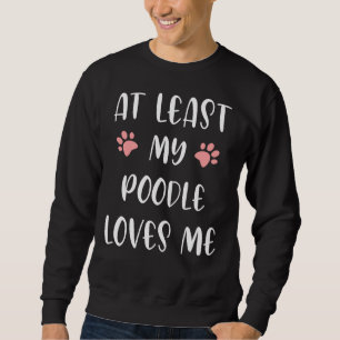 At Least My Poodle Loves Me  Lovely Dog  Dog And M Sweatshirt
