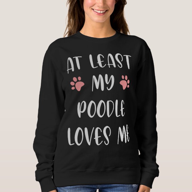 At Least My Poodle Loves Me  Lovely Dog  Dog And M Sweatshirt (Front)