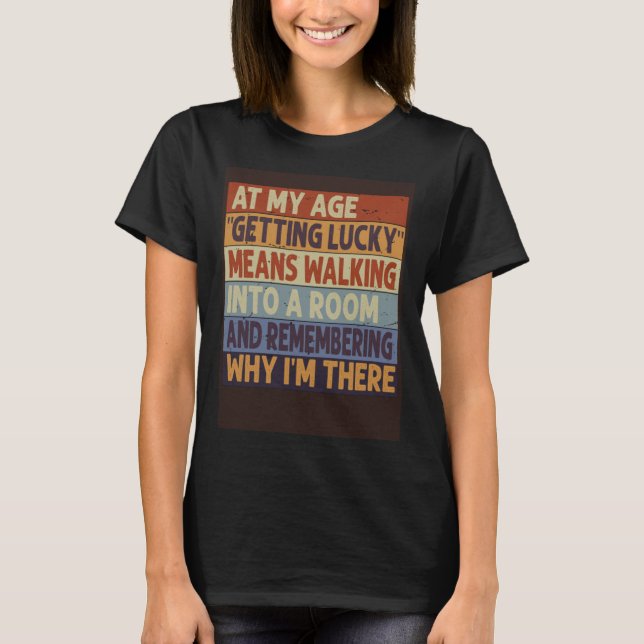 At My Age  Getting Lucky  Means Remembering Why I  T-Shirt (Front)