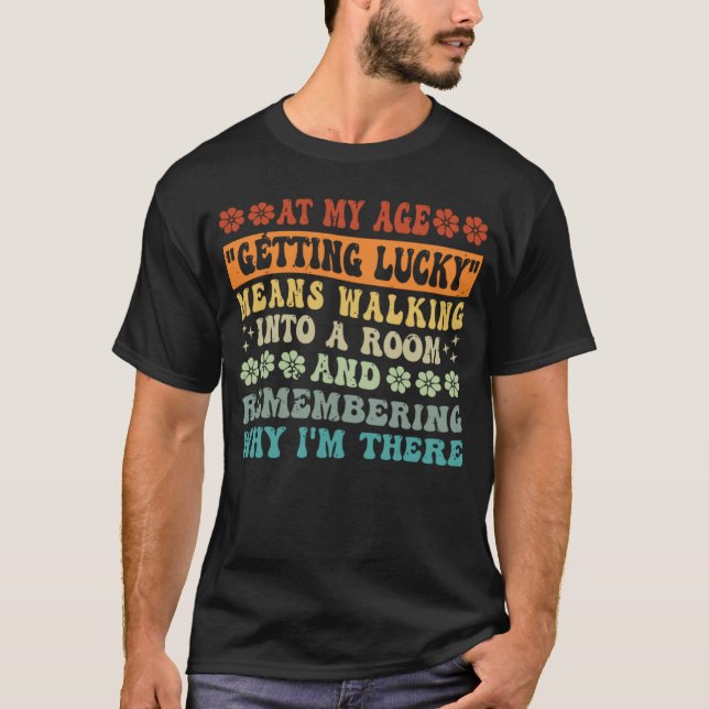 At My Age  Getting Lucky  Means Remembering Why I  T-Shirt (Front)
