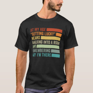 At My Age Getting Lucky Means Remembering Why I T-Shirt